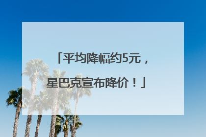 平均降幅约5元，星巴克宣布降价！
